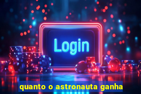 quanto o astronauta ganha